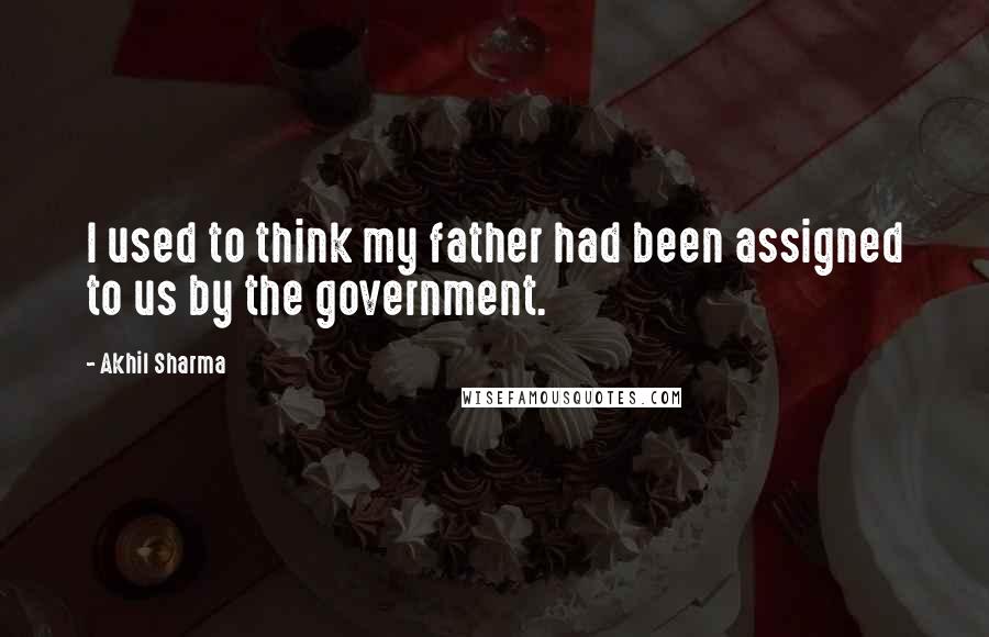 Akhil Sharma Quotes: I used to think my father had been assigned to us by the government.