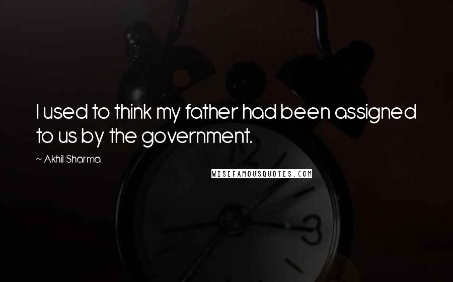 Akhil Sharma Quotes: I used to think my father had been assigned to us by the government.