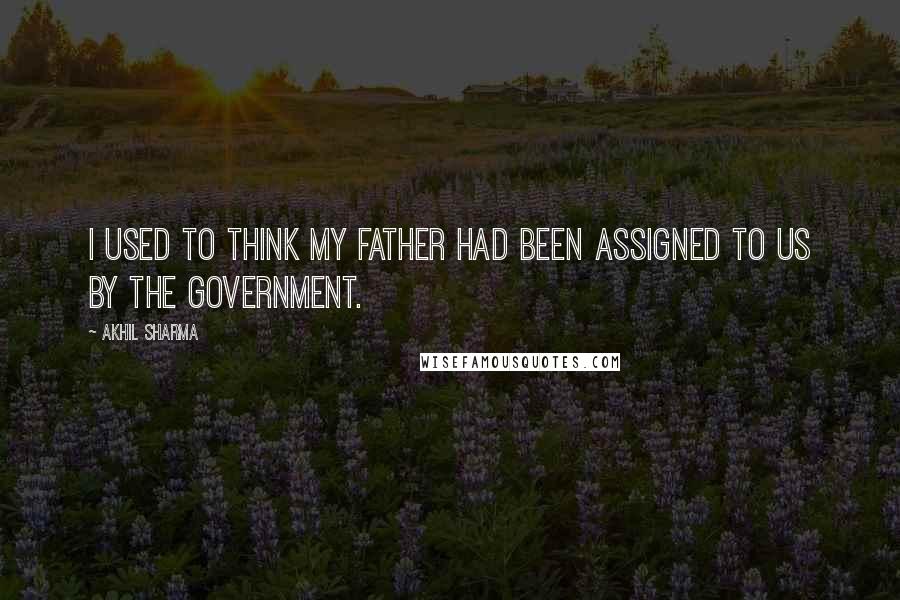 Akhil Sharma Quotes: I used to think my father had been assigned to us by the government.