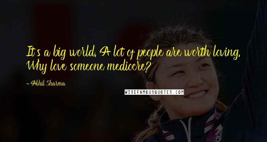 Akhil Sharma Quotes: It's a big world. A lot of people are worth loving. Why love someone mediocre?