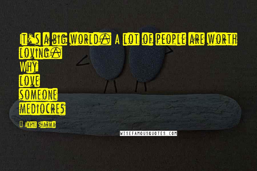 Akhil Sharma Quotes: It's a big world. A lot of people are worth loving. Why love someone mediocre?