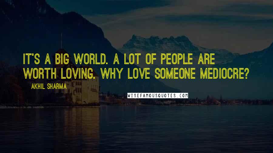 Akhil Sharma Quotes: It's a big world. A lot of people are worth loving. Why love someone mediocre?