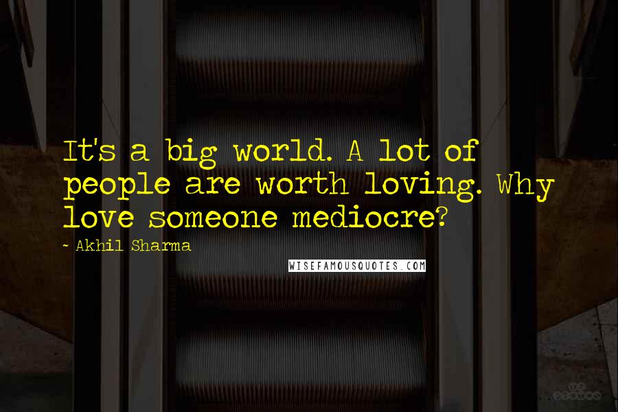 Akhil Sharma Quotes: It's a big world. A lot of people are worth loving. Why love someone mediocre?