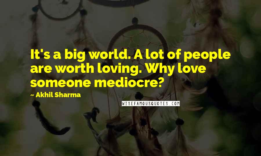 Akhil Sharma Quotes: It's a big world. A lot of people are worth loving. Why love someone mediocre?
