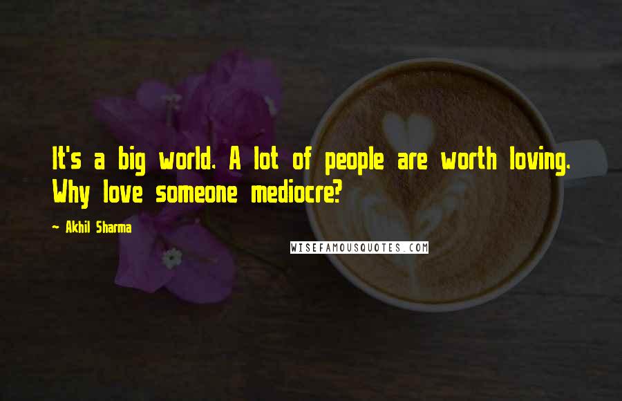 Akhil Sharma Quotes: It's a big world. A lot of people are worth loving. Why love someone mediocre?