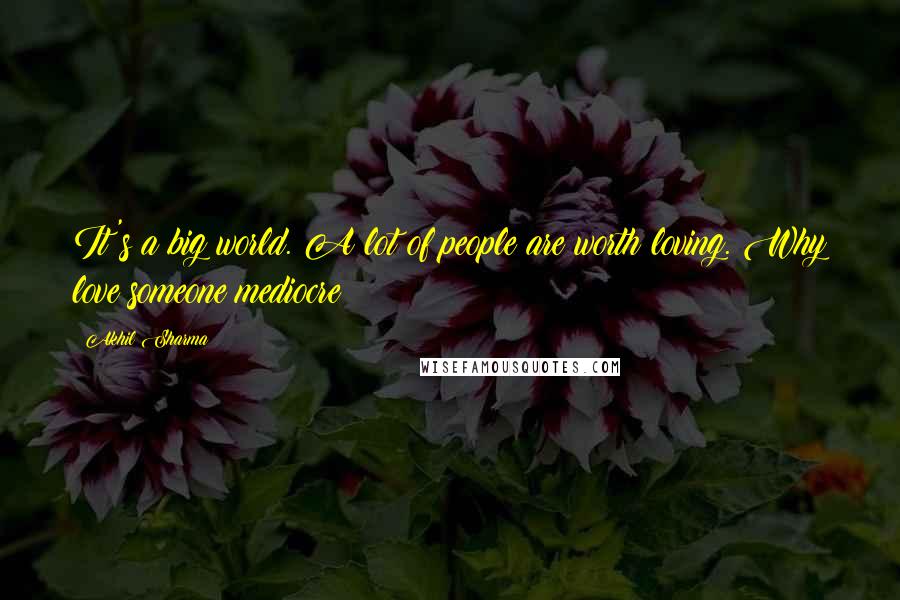 Akhil Sharma Quotes: It's a big world. A lot of people are worth loving. Why love someone mediocre?