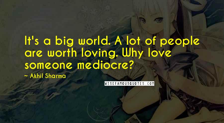 Akhil Sharma Quotes: It's a big world. A lot of people are worth loving. Why love someone mediocre?