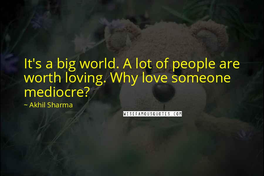 Akhil Sharma Quotes: It's a big world. A lot of people are worth loving. Why love someone mediocre?