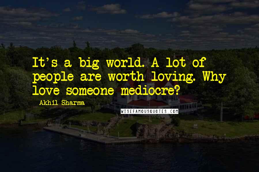 Akhil Sharma Quotes: It's a big world. A lot of people are worth loving. Why love someone mediocre?