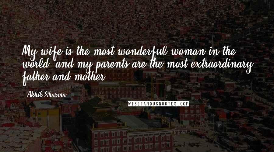 Akhil Sharma Quotes: My wife is the most wonderful woman in the world, and my parents are the most extraordinary father and mother.