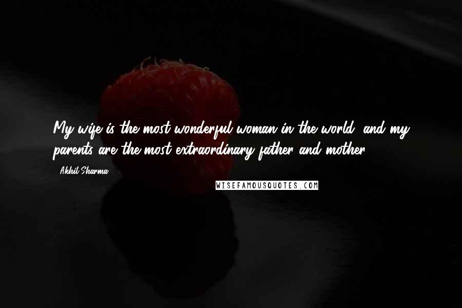 Akhil Sharma Quotes: My wife is the most wonderful woman in the world, and my parents are the most extraordinary father and mother.
