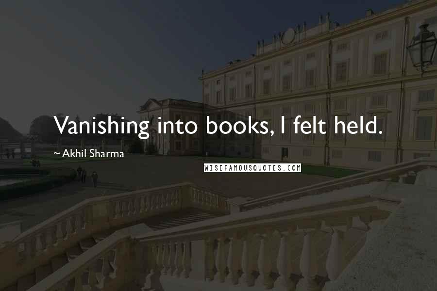 Akhil Sharma Quotes: Vanishing into books, I felt held.