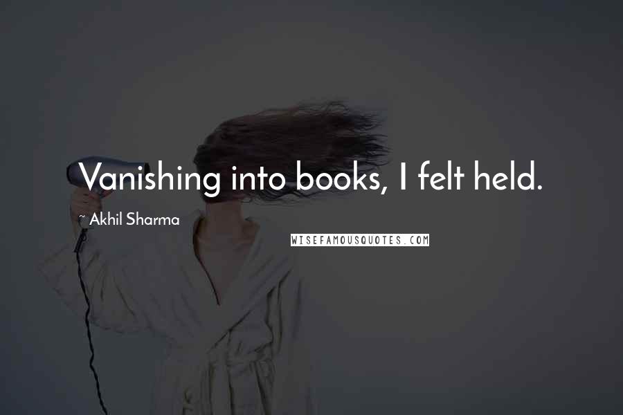 Akhil Sharma Quotes: Vanishing into books, I felt held.