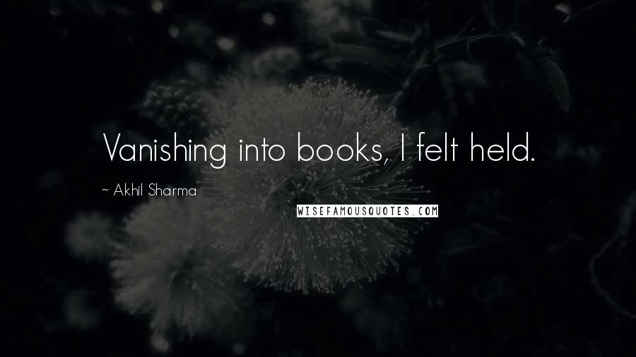 Akhil Sharma Quotes: Vanishing into books, I felt held.