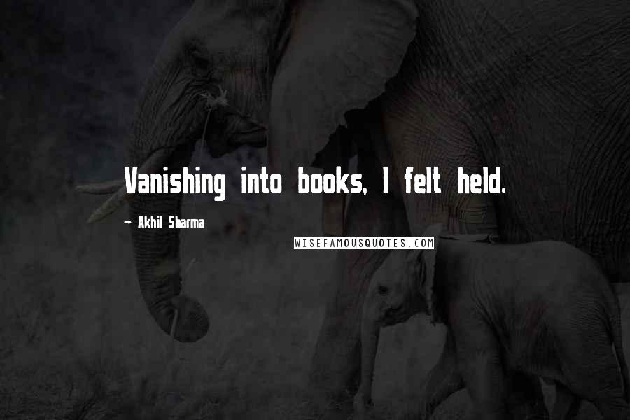 Akhil Sharma Quotes: Vanishing into books, I felt held.