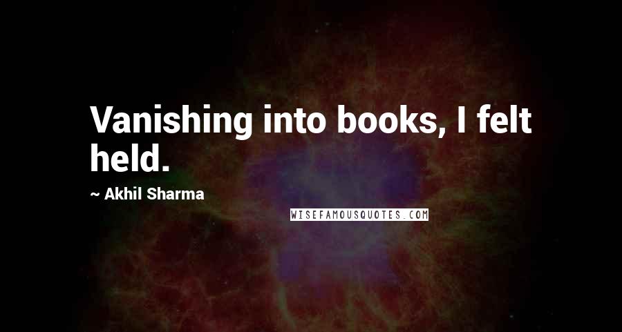 Akhil Sharma Quotes: Vanishing into books, I felt held.