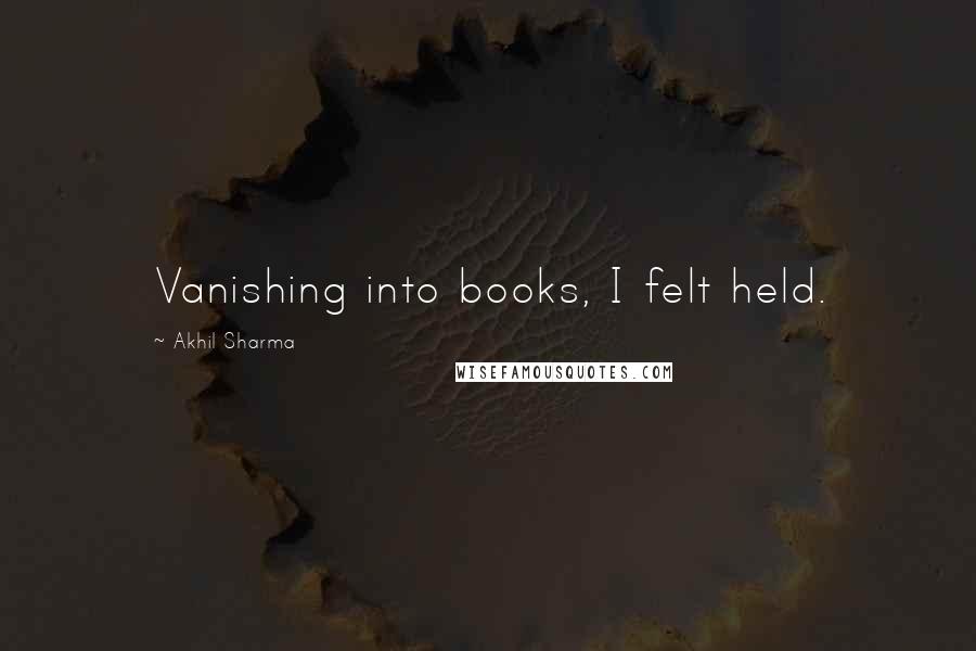 Akhil Sharma Quotes: Vanishing into books, I felt held.