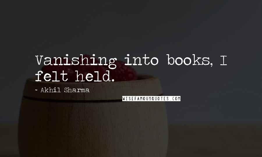 Akhil Sharma Quotes: Vanishing into books, I felt held.