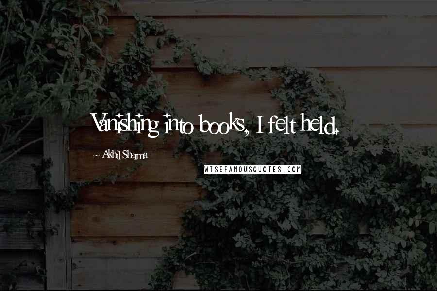 Akhil Sharma Quotes: Vanishing into books, I felt held.