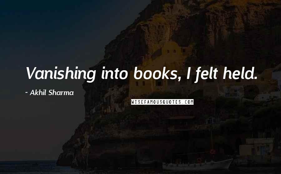 Akhil Sharma Quotes: Vanishing into books, I felt held.