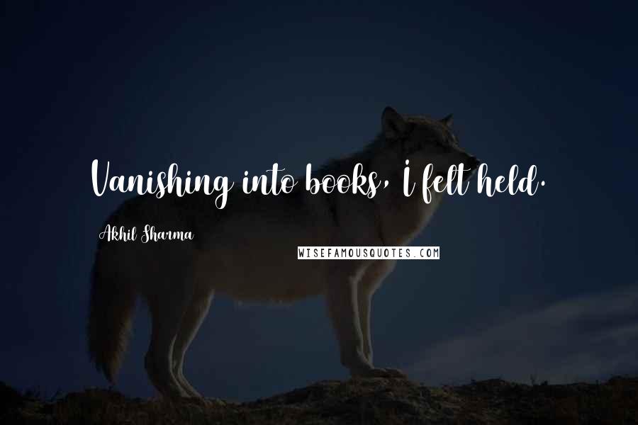 Akhil Sharma Quotes: Vanishing into books, I felt held.