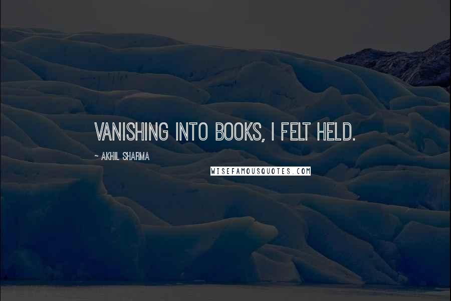 Akhil Sharma Quotes: Vanishing into books, I felt held.