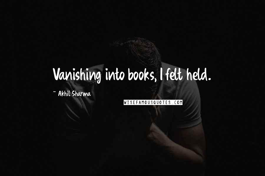 Akhil Sharma Quotes: Vanishing into books, I felt held.