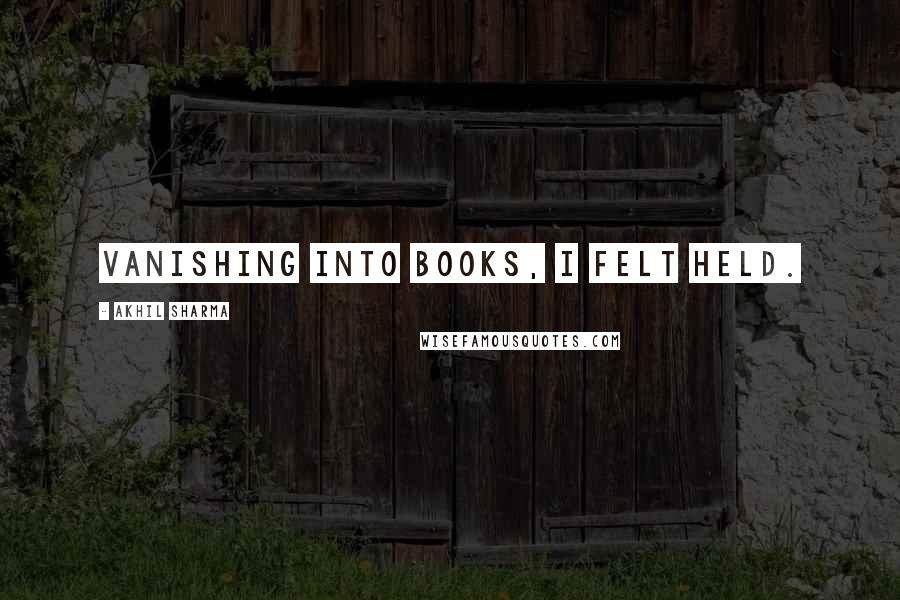 Akhil Sharma Quotes: Vanishing into books, I felt held.