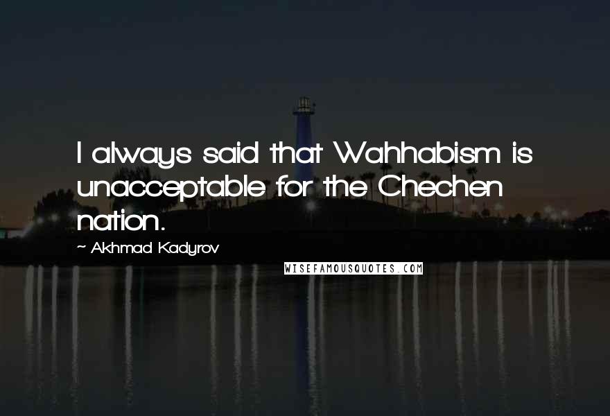 Akhmad Kadyrov Quotes: I always said that Wahhabism is unacceptable for the Chechen nation.