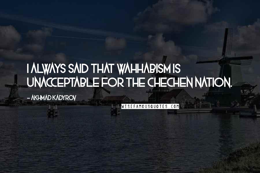 Akhmad Kadyrov Quotes: I always said that Wahhabism is unacceptable for the Chechen nation.