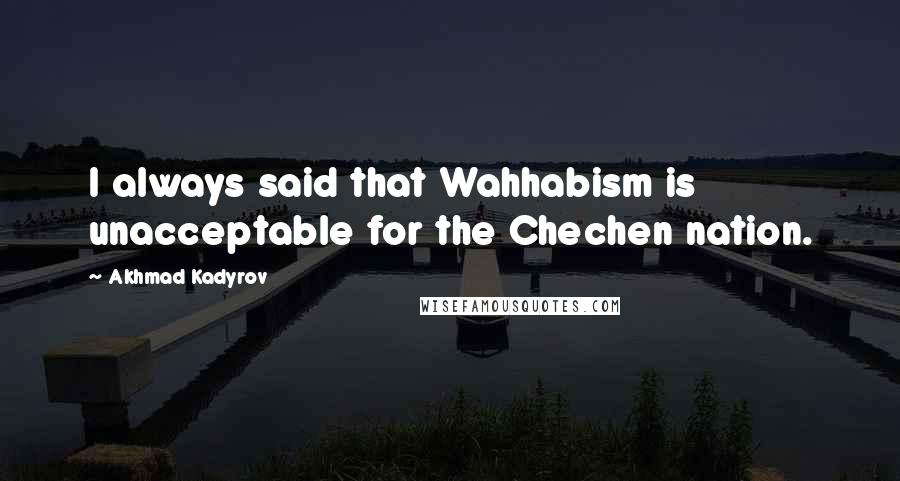 Akhmad Kadyrov Quotes: I always said that Wahhabism is unacceptable for the Chechen nation.