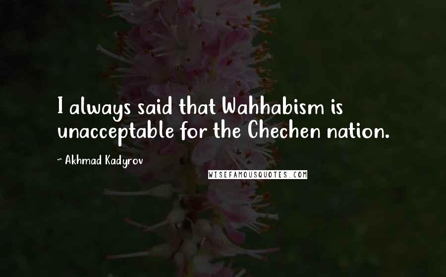 Akhmad Kadyrov Quotes: I always said that Wahhabism is unacceptable for the Chechen nation.