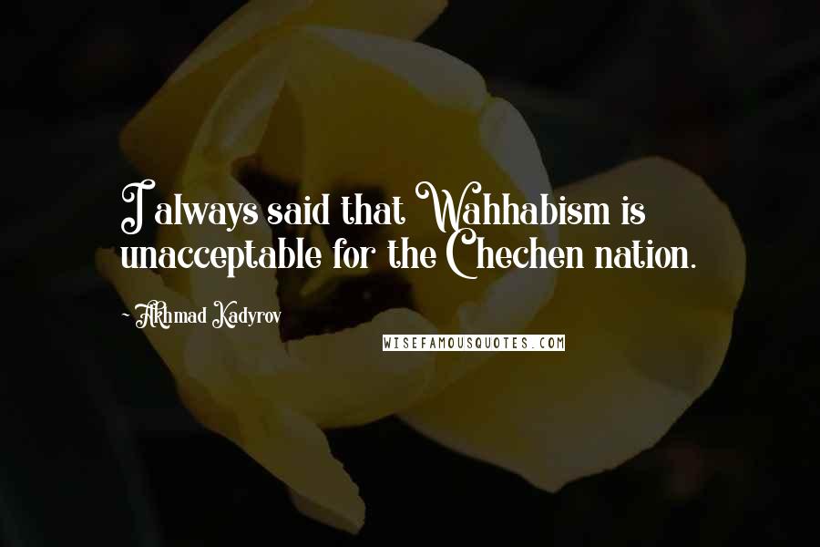 Akhmad Kadyrov Quotes: I always said that Wahhabism is unacceptable for the Chechen nation.