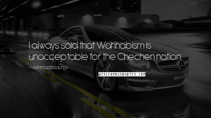 Akhmad Kadyrov Quotes: I always said that Wahhabism is unacceptable for the Chechen nation.