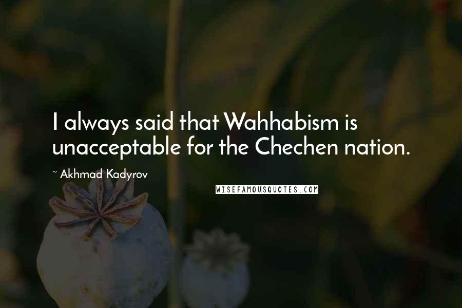 Akhmad Kadyrov Quotes: I always said that Wahhabism is unacceptable for the Chechen nation.