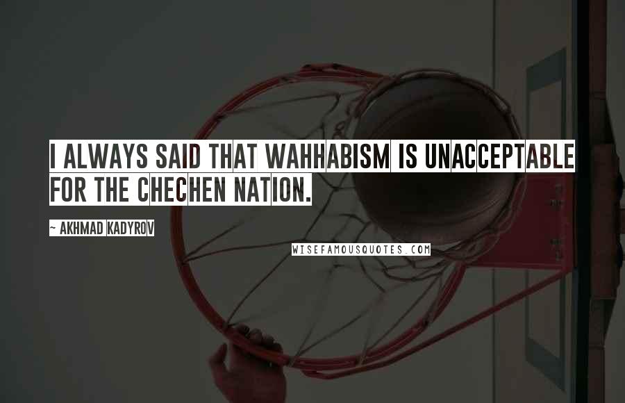 Akhmad Kadyrov Quotes: I always said that Wahhabism is unacceptable for the Chechen nation.