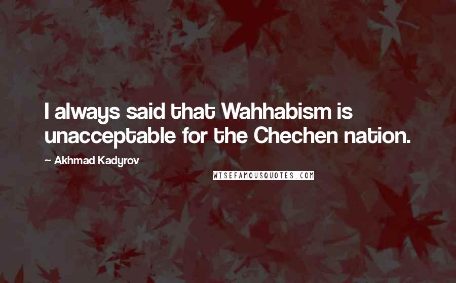 Akhmad Kadyrov Quotes: I always said that Wahhabism is unacceptable for the Chechen nation.