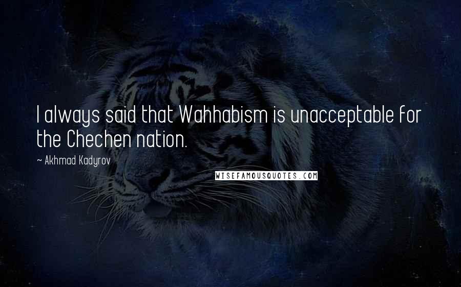 Akhmad Kadyrov Quotes: I always said that Wahhabism is unacceptable for the Chechen nation.