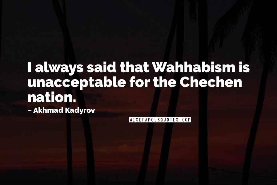 Akhmad Kadyrov Quotes: I always said that Wahhabism is unacceptable for the Chechen nation.