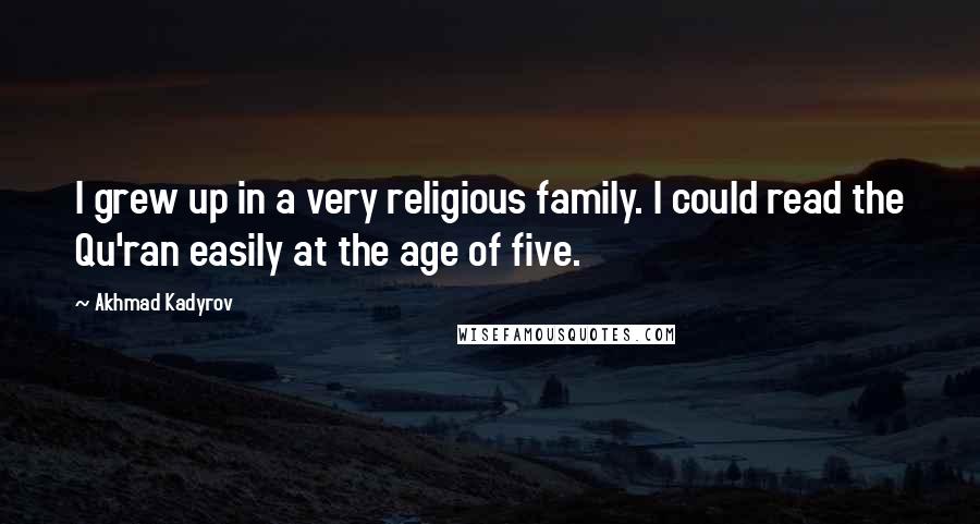 Akhmad Kadyrov Quotes: I grew up in a very religious family. I could read the Qu'ran easily at the age of five.