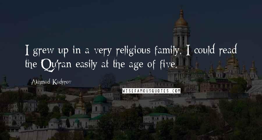 Akhmad Kadyrov Quotes: I grew up in a very religious family. I could read the Qu'ran easily at the age of five.