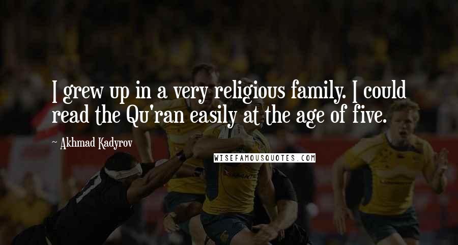 Akhmad Kadyrov Quotes: I grew up in a very religious family. I could read the Qu'ran easily at the age of five.