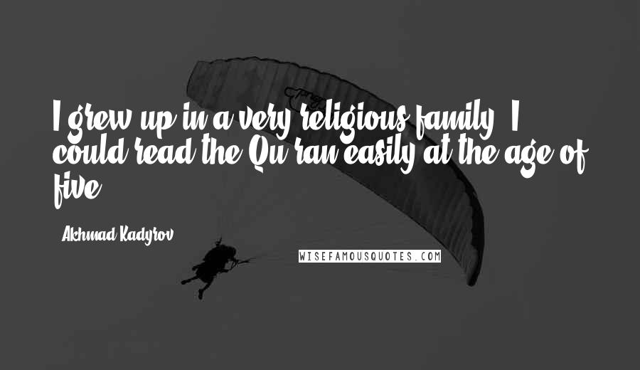 Akhmad Kadyrov Quotes: I grew up in a very religious family. I could read the Qu'ran easily at the age of five.