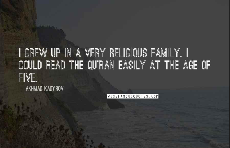 Akhmad Kadyrov Quotes: I grew up in a very religious family. I could read the Qu'ran easily at the age of five.