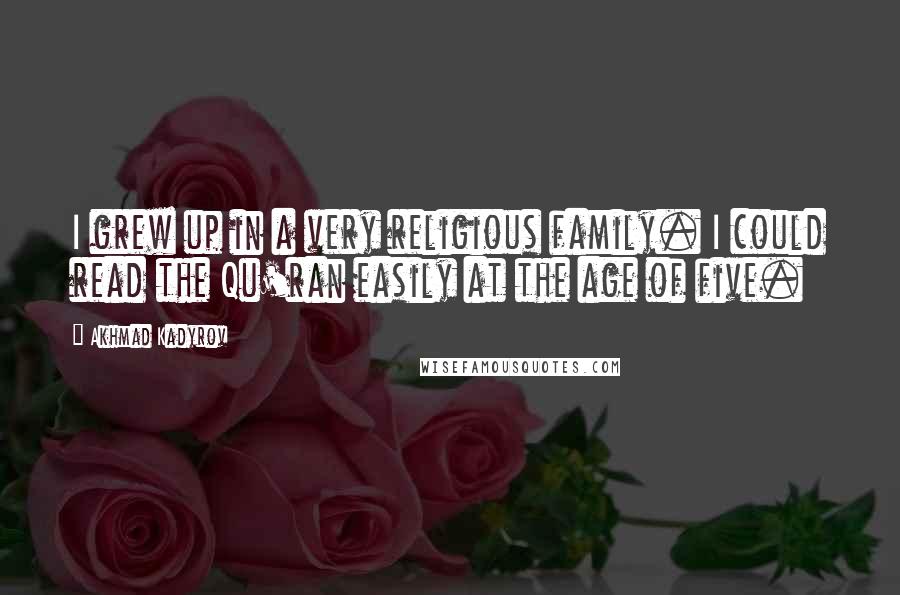 Akhmad Kadyrov Quotes: I grew up in a very religious family. I could read the Qu'ran easily at the age of five.