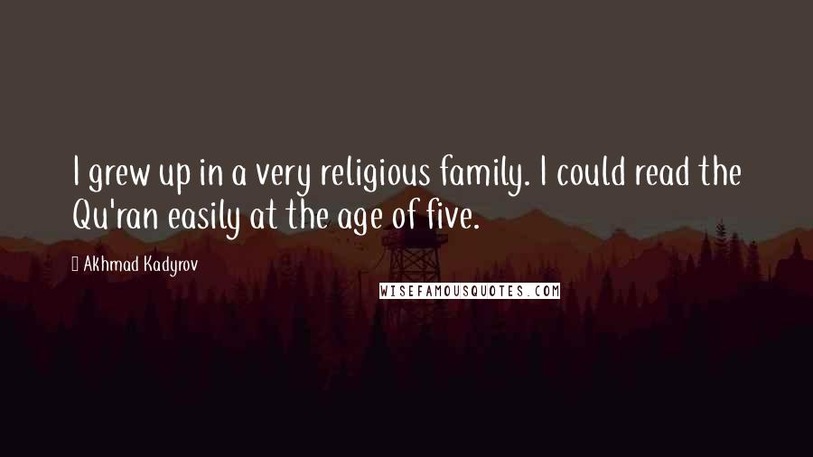 Akhmad Kadyrov Quotes: I grew up in a very religious family. I could read the Qu'ran easily at the age of five.