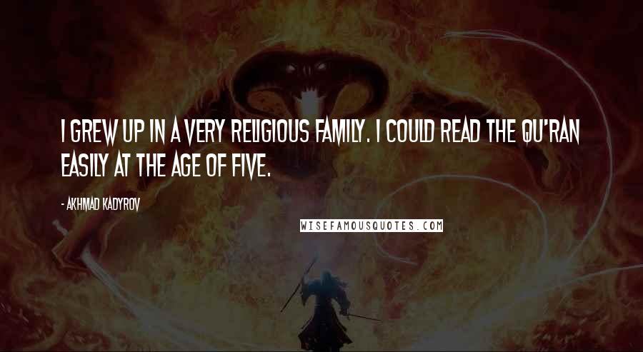 Akhmad Kadyrov Quotes: I grew up in a very religious family. I could read the Qu'ran easily at the age of five.