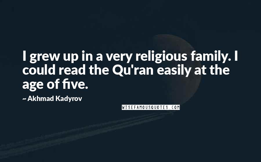 Akhmad Kadyrov Quotes: I grew up in a very religious family. I could read the Qu'ran easily at the age of five.