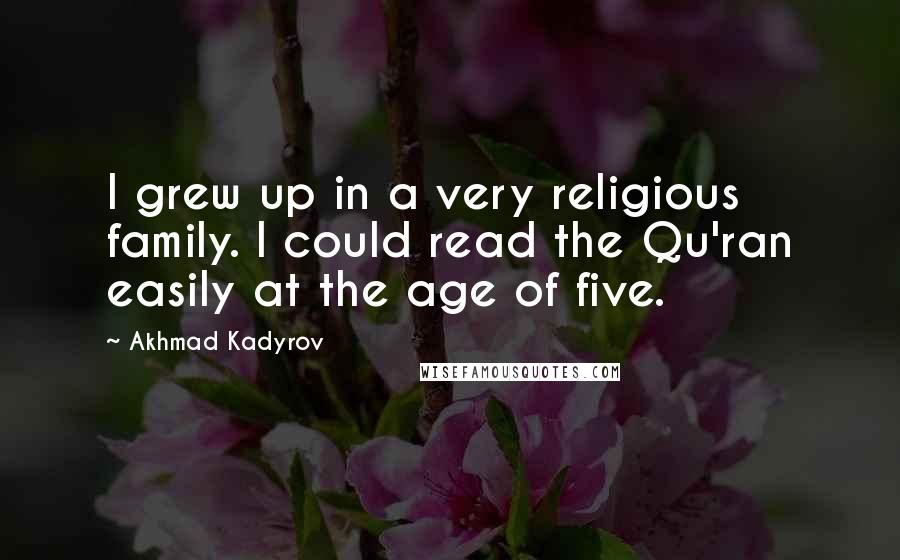 Akhmad Kadyrov Quotes: I grew up in a very religious family. I could read the Qu'ran easily at the age of five.