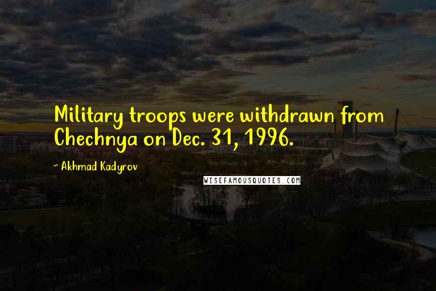 Akhmad Kadyrov Quotes: Military troops were withdrawn from Chechnya on Dec. 31, 1996.